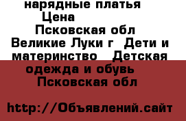 нарядные платья  › Цена ­ 600-1500 - Псковская обл., Великие Луки г. Дети и материнство » Детская одежда и обувь   . Псковская обл.